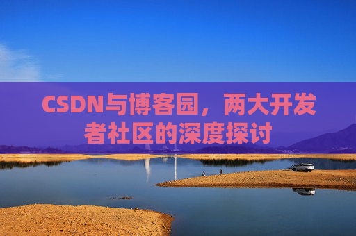 CSDN与博客园，两大开发者社区的深度探讨